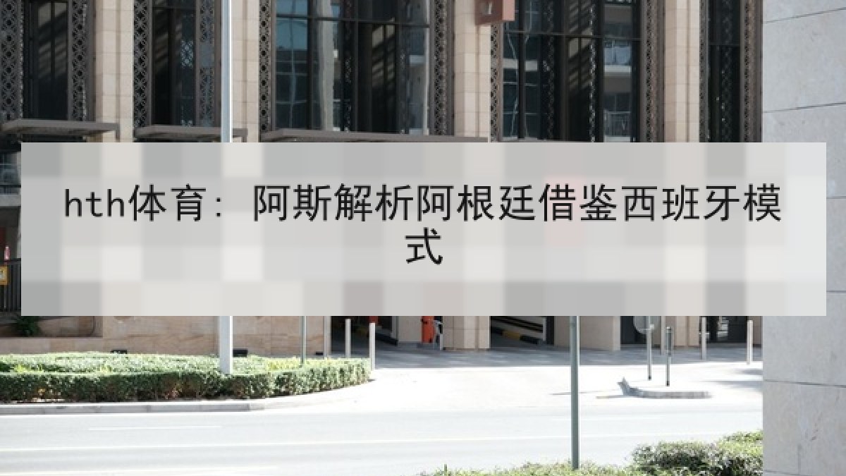 hth体育: 阿斯解析阿根廷借鉴西班牙模式 hth体育: 阿斯解析阿根廷借鉴西班牙模式