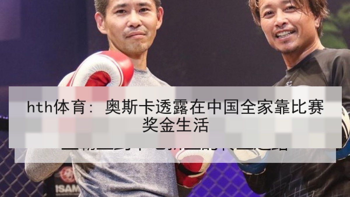 hth体育: 奥斯卡透露在中国全家靠比赛奖金生活 hth体育: 奥斯卡透露在中国全家靠比赛奖金生活
