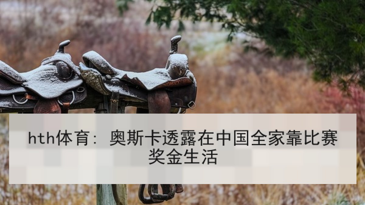 hth体育: 奥斯卡透露在中国全家靠比赛奖金生活 hth体育: 奥斯卡透露在中国全家靠比赛奖金生活